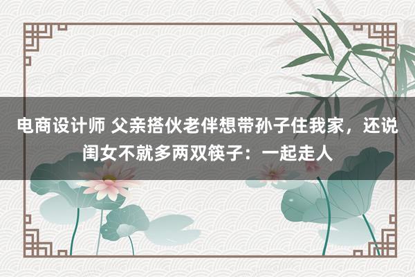 电商设计师 父亲搭伙老伴想带孙子住我家，还说闺女不就多两双筷子：一起走人