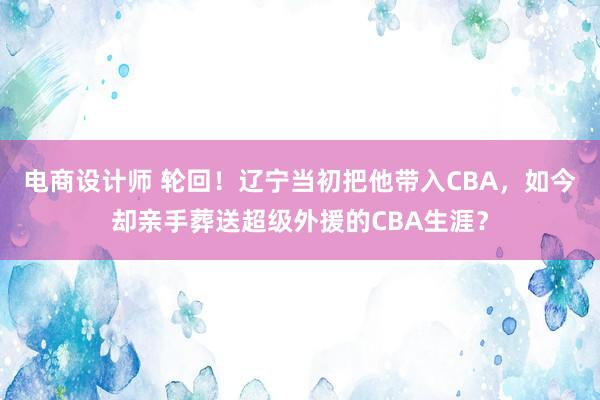 电商设计师 轮回！辽宁当初把他带入CBA，如今却亲手葬送超级外援的CBA生涯？