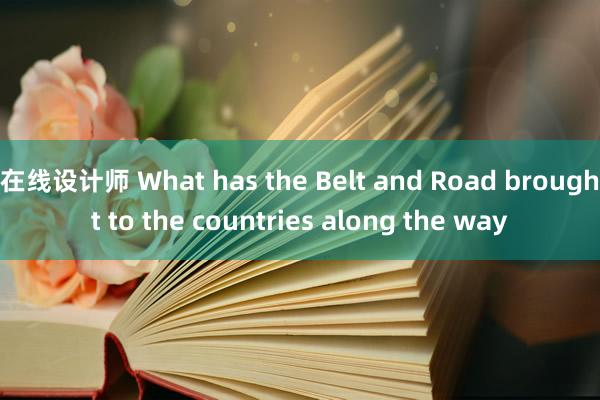 在线设计师 What has the Belt and Road brought to the countries along the way