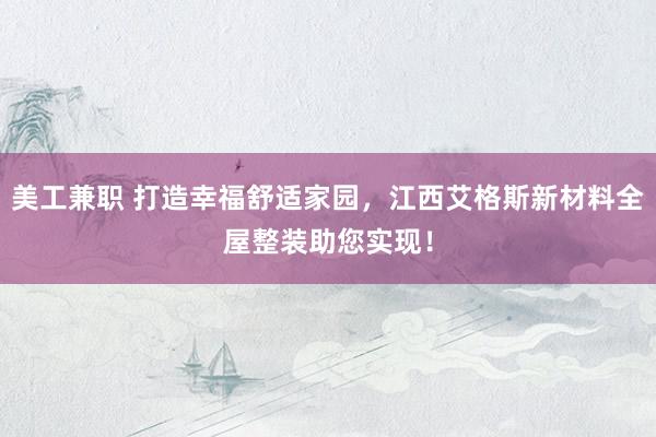 美工兼职 打造幸福舒适家园，江西艾格斯新材料全屋整装助您实现！