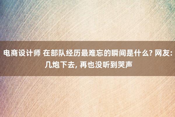 电商设计师 在部队经历最难忘的瞬间是什么? 网友: 几炮下去, 再也没听到哭声