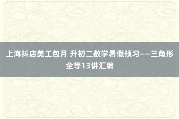 上海抖店美工包月 升初二数学暑假预习——三角形全等13讲汇编