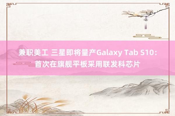 兼职美工 三星即将量产Galaxy Tab S10：首次在旗舰平板采用联发科芯片