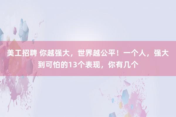 美工招聘 你越强大，世界越公平！一个人，强大到可怕的13个表现，你有几个