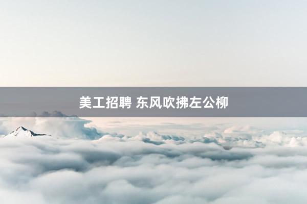 美工招聘 东风吹拂左公柳