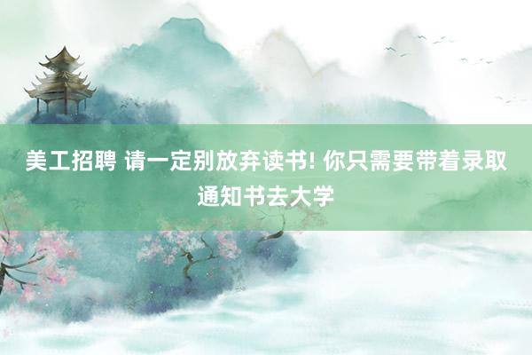 美工招聘 请一定别放弃读书! 你只需要带着录取通知书去大学