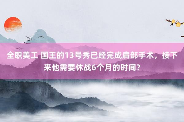 全职美工 国王的13号秀已经完成肩部手术，接下来他需要休战6个月的时间？