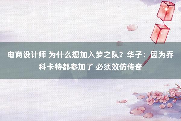 电商设计师 为什么想加入梦之队？华子：因为乔科卡特都参加了 必须效仿传奇