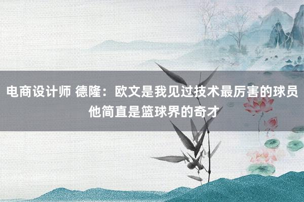 电商设计师 德隆：欧文是我见过技术最厉害的球员 他简直是篮球界的奇才