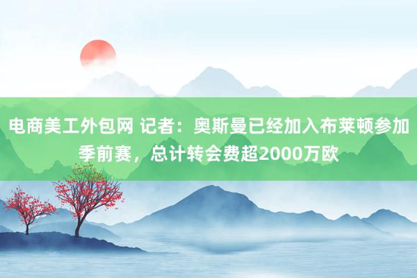 电商美工外包网 记者：奥斯曼已经加入布莱顿参加季前赛，总计转会费超2000万欧