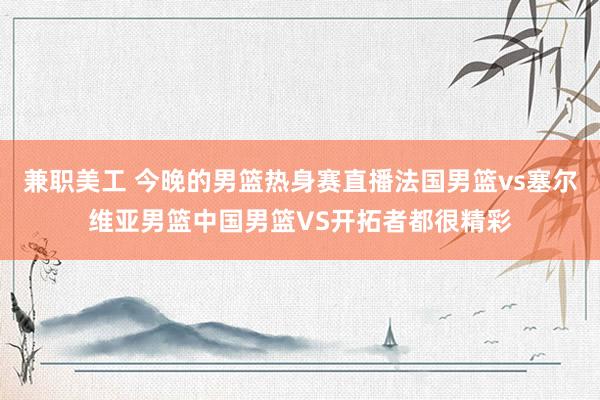 兼职美工 今晚的男篮热身赛直播法国男篮vs塞尔维亚男篮中国男篮VS开拓者都很精彩