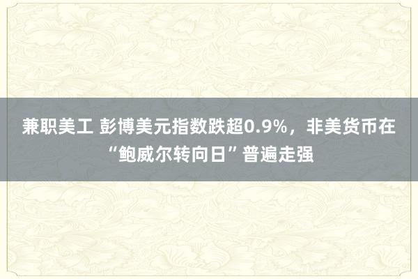 兼职美工 彭博美元指数跌超0.9%，非美货币在“鲍威尔转向日”普遍走强