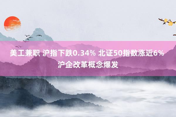 美工兼职 沪指下跌0.34% 北证50指数涨近6% 沪企改革概念爆发