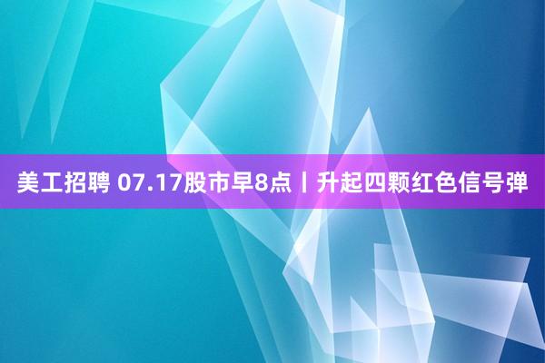 美工招聘 07.17股市早8点丨升起四颗红色信号弹