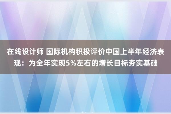 在线设计师 国际机构积极评价中国上半年经济表现：为全年实现5%左右的增长目标夯实基础