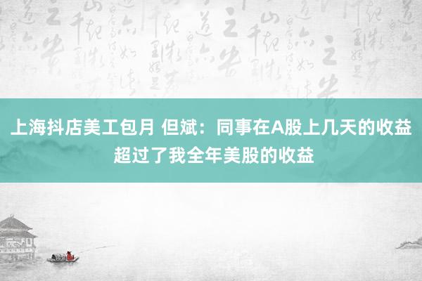 上海抖店美工包月 但斌：同事在A股上几天的收益 超过了我全年美股的收益