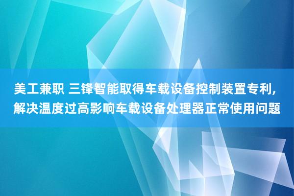 美工兼职 三锋智能取得车载设备控制装置专利, 解决温度过高影响车载设备处理器正常使用问题