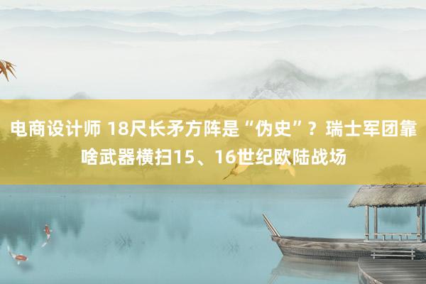 电商设计师 18尺长矛方阵是“伪史”？瑞士军团靠啥武器横扫15、16世纪欧陆战场