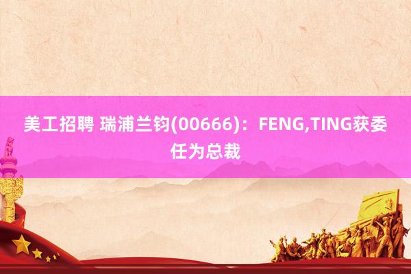 美工招聘 瑞浦兰钧(00666)：FENG,TING获委任为总裁