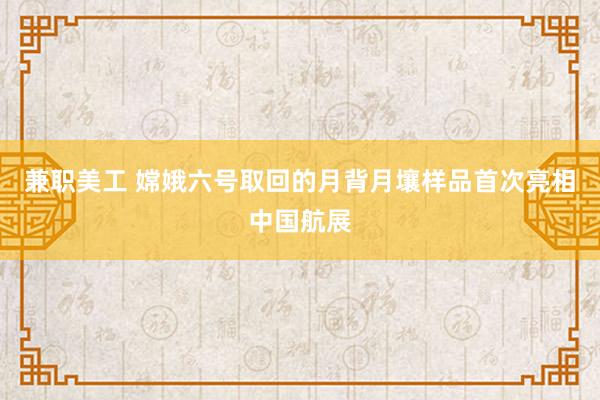 兼职美工 嫦娥六号取回的月背月壤样品首次亮相中国航展